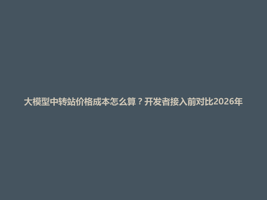 大模型中转站价格成本怎么算?开发者接入前对比2026年 一