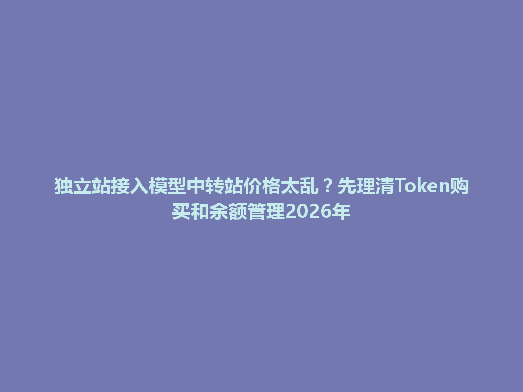 独立站接入模型中转站价格太乱?先理清Token购买和余额管理2026年 一