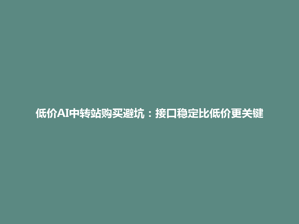 低价AI中转站购买避坑:接口稳定比低价更关键 一