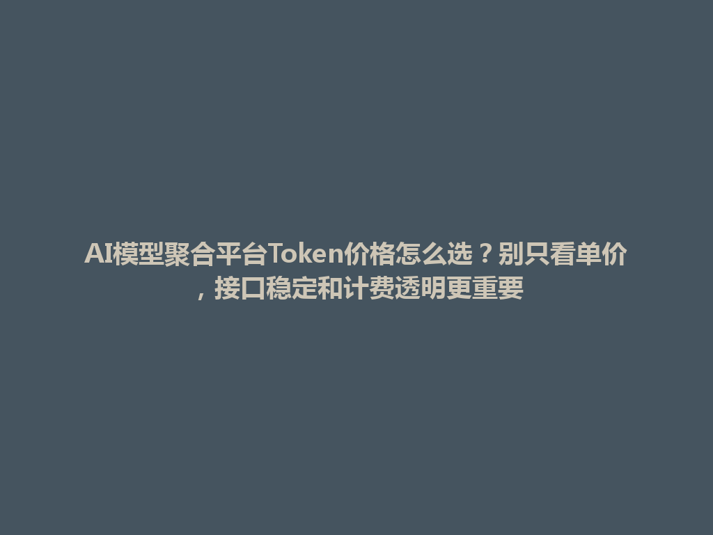AI模型聚合平台Token价格怎么选？别只看单价，接口稳定和计费透明更重要 一