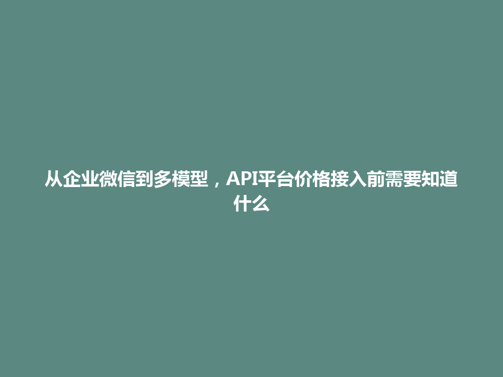 从企业微信到多模型，API平台价格接入前需要知道什么 一
