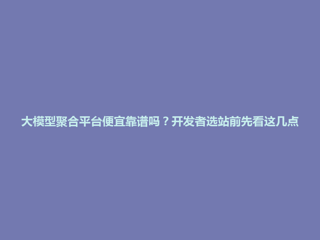 大模型聚合平台便宜靠谱吗？开发者选站前先看这几点 一