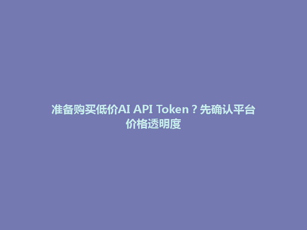 准备购买低价AI API Token？先确认平台价格透明度 一