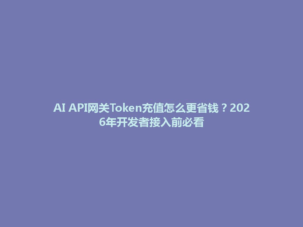 AI API网关Token充值怎么更省钱？2026年开发者接入前必看 一