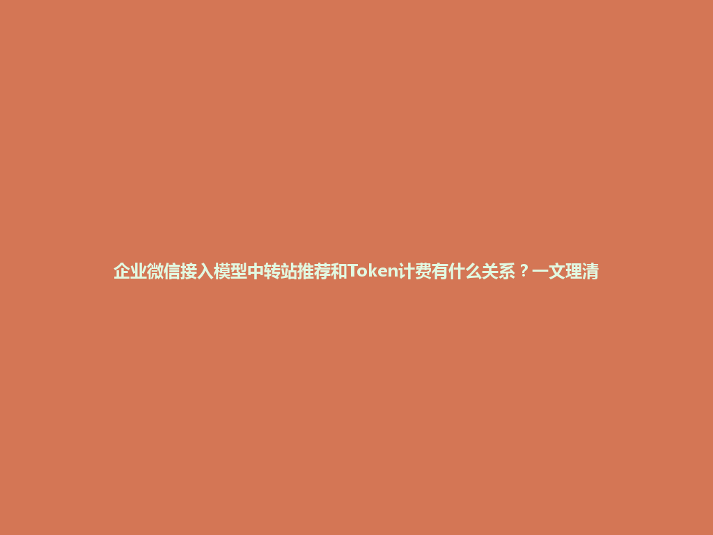 企业微信接入模型中转站推荐和Token计费有什么关系?一文理清 一