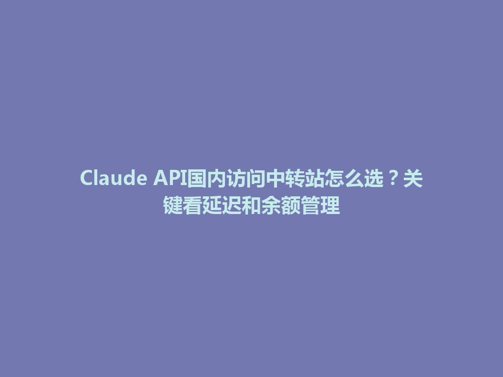 Claude API国内访问中转站怎么选?关键看延迟和余额管理 一