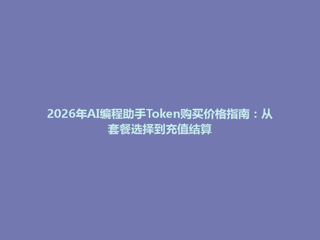 2026年AI编程助手Token购买价格指南:从套餐选择到充值结算 一