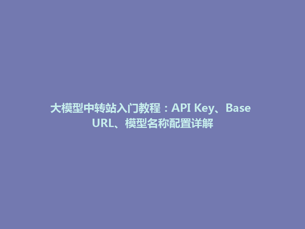 大模型中转站入门教程：API Key、Base URL、模型名称配置详解 一