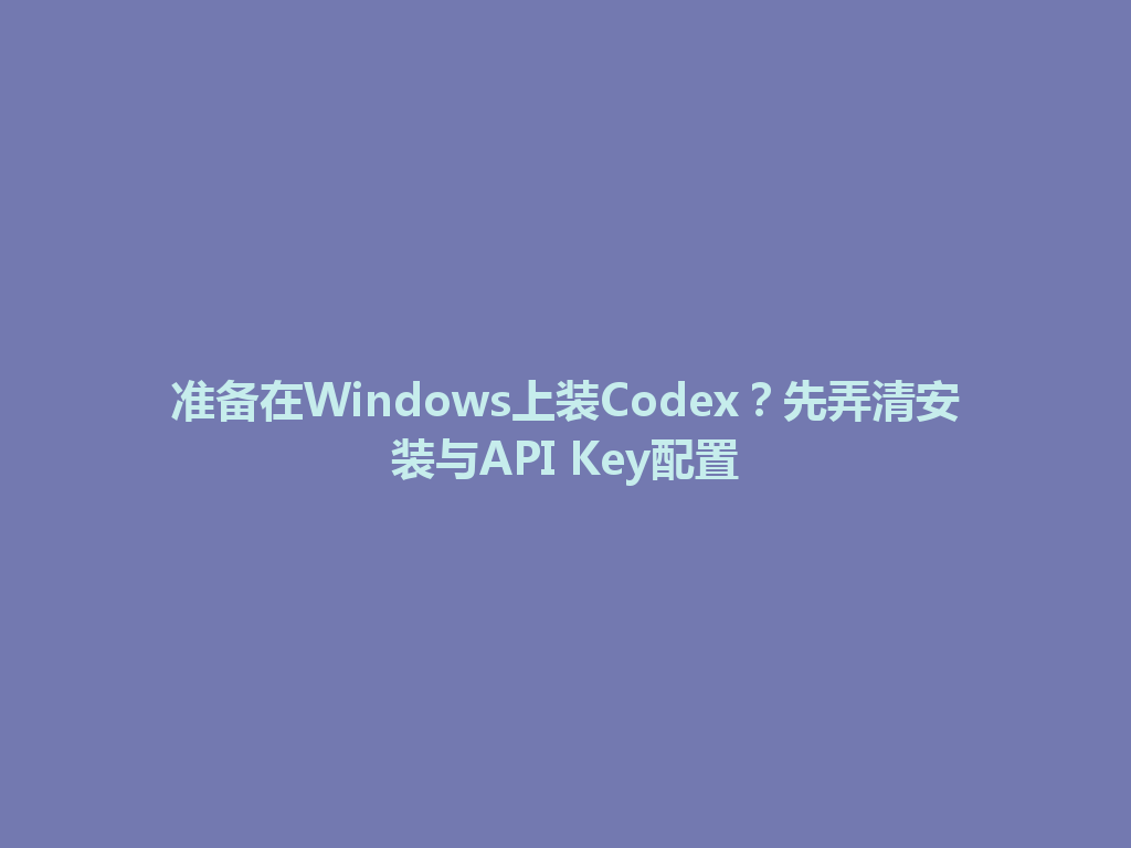 准备在Windows上装Codex?先弄清安装与API Key配置 一