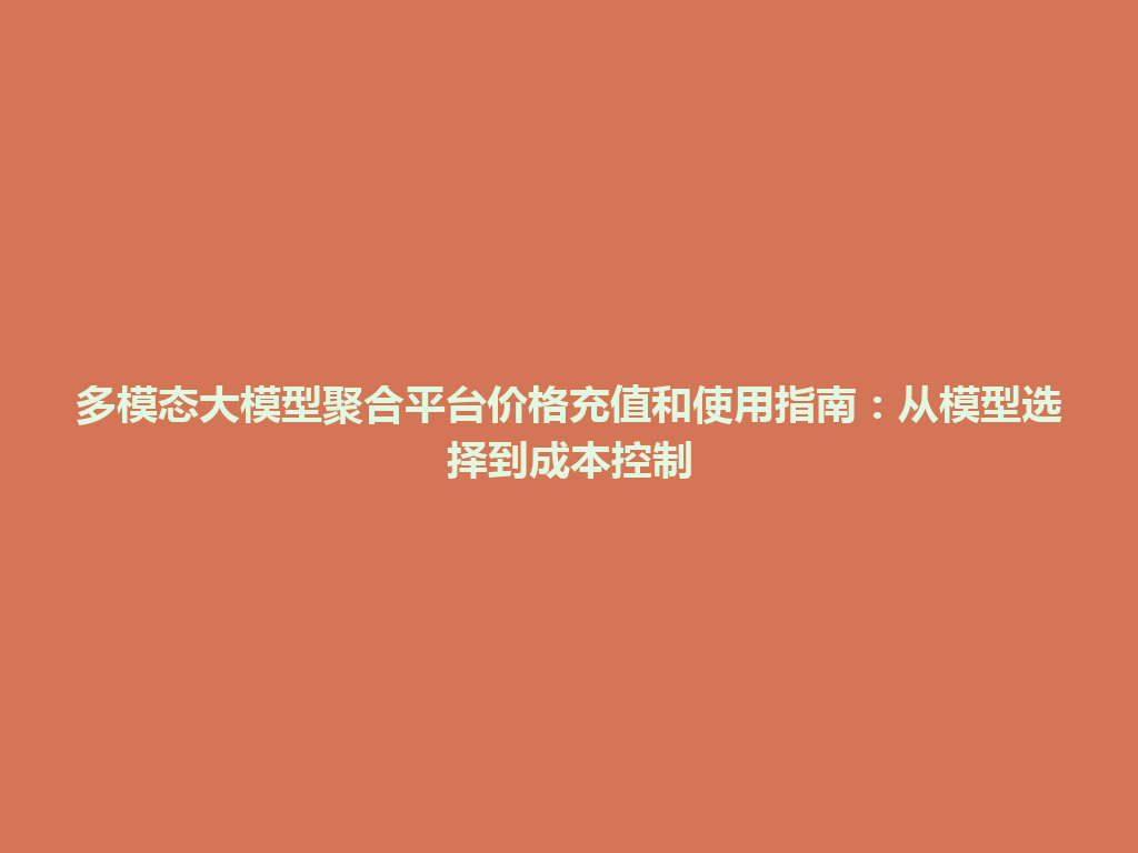 多模态大模型聚合平台价格充值和使用指南：从模型选择到成本控制 一