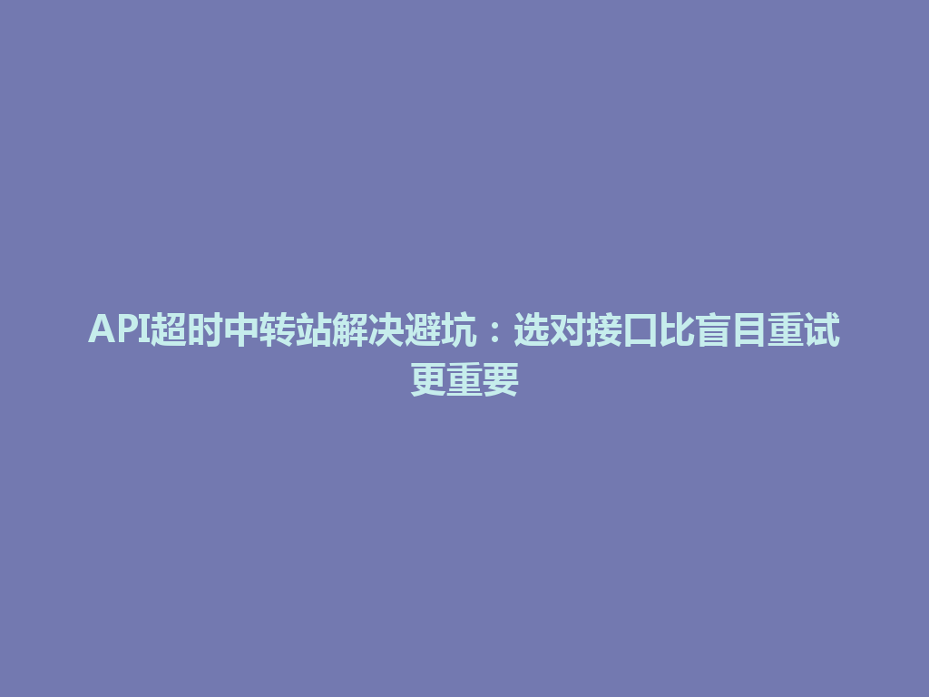 API超时中转站解决避坑:选对接口比盲目重试更重要 一