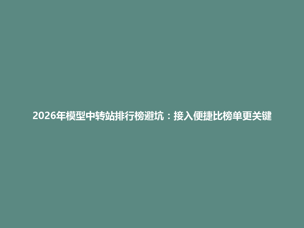 2026年模型中转站排行榜避坑:接入便捷比榜单更关键 一