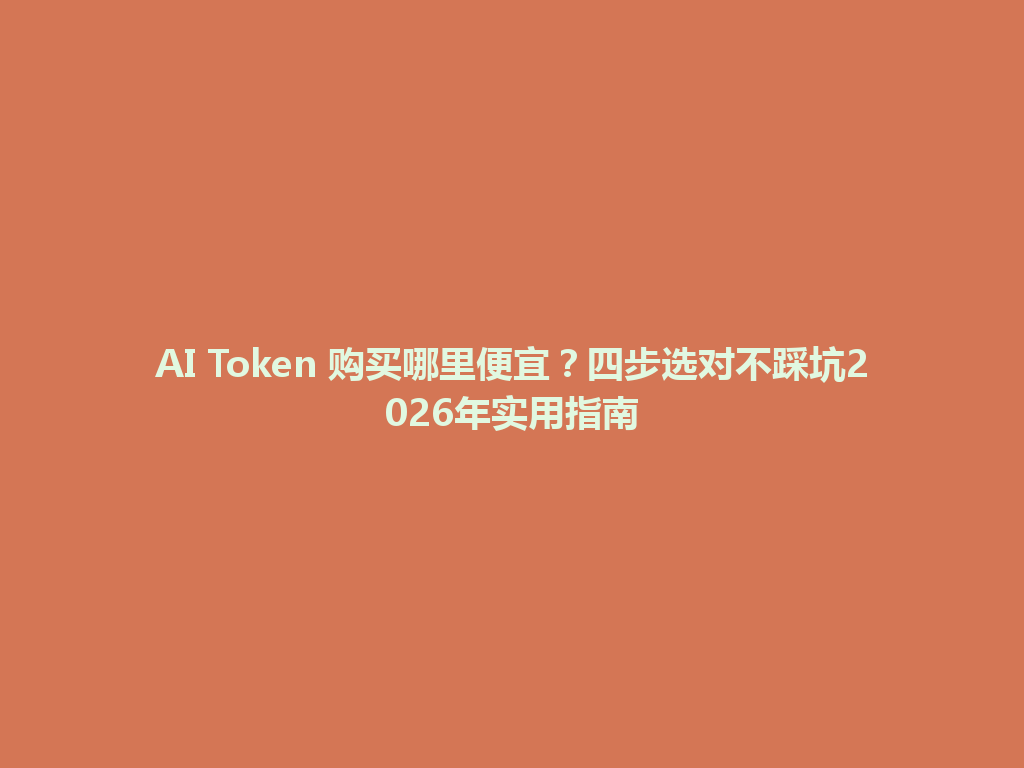AI Token 购买哪里便宜？四步选对不踩坑2026年实用指南 一