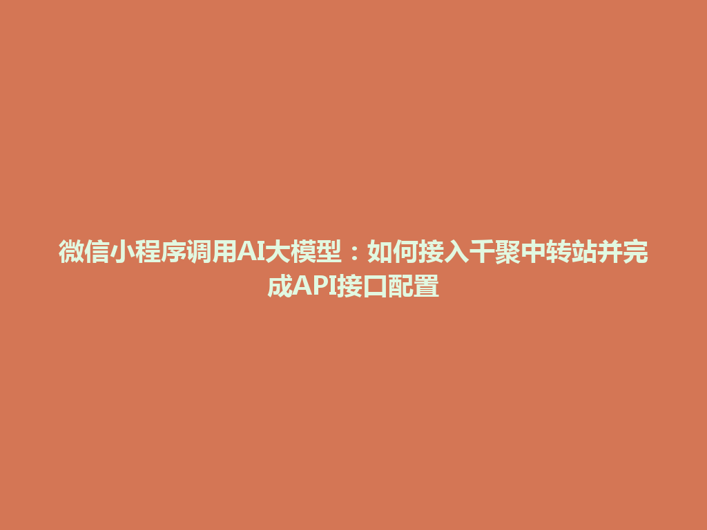 微信小程序调用AI大模型：如何接入千聚中转站并完成API接口配置 一