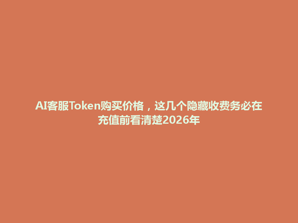 AI客服Token购买价格，这几个隐藏收费务必在充值前看清楚2026年 一