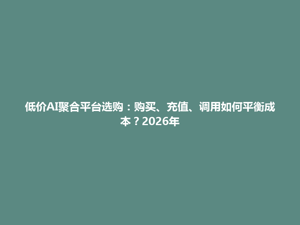 低价AI聚合平台选购:购买、充值、调用如何平衡成本?2026年 一