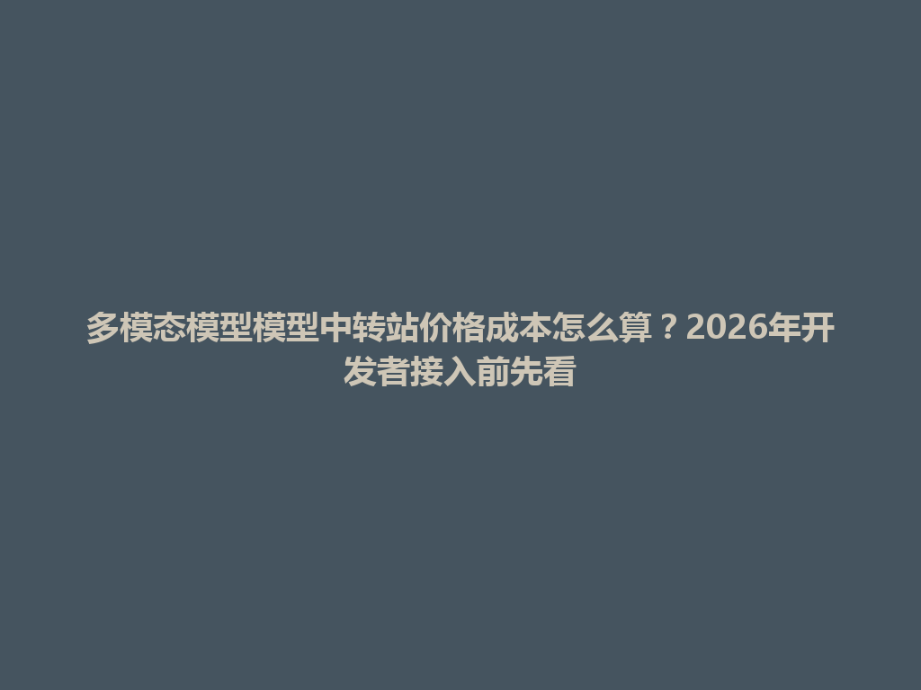 多模态模型模型中转站价格成本怎么算?2026年开发者接入前先看 一