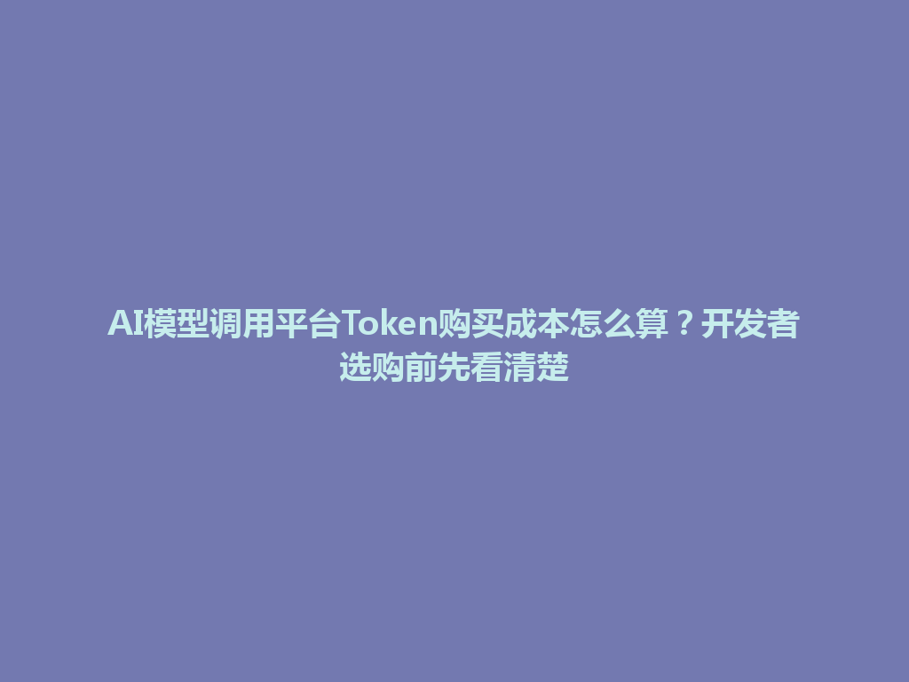 AI模型调用平台Token购买成本怎么算？开发者选购前先看清楚 一