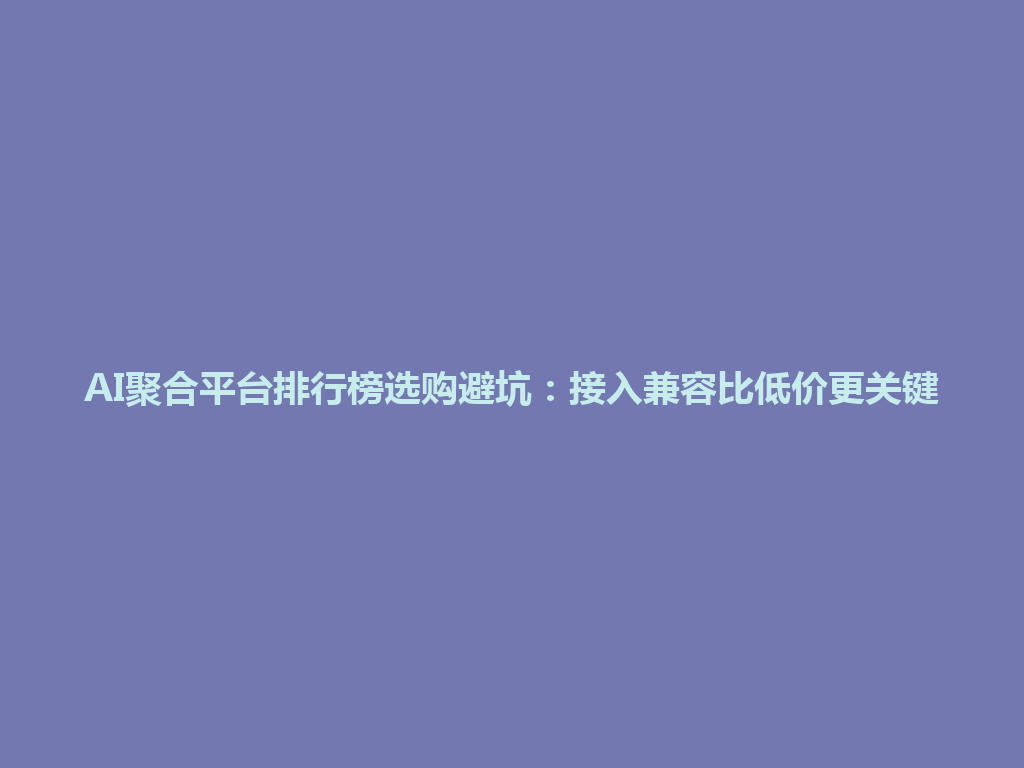 AI聚合平台排行榜选购避坑：接入兼容比低价更关键 一