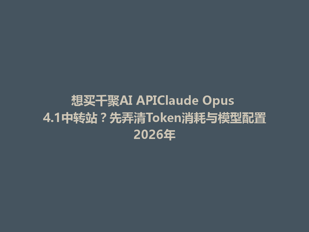 想买千聚AI APIClaude Opus 4.1中转站？先弄清Token消耗与模型配置2026年 一