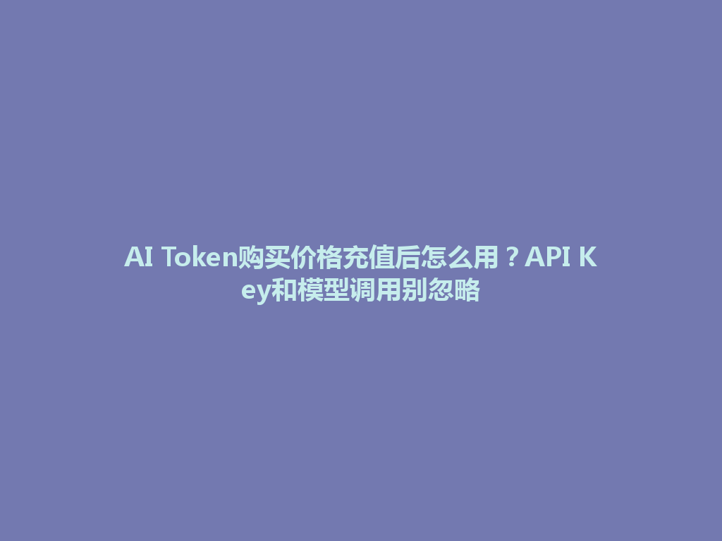 AI Token购买价格充值后怎么用？API Key和模型调用别忽略 一