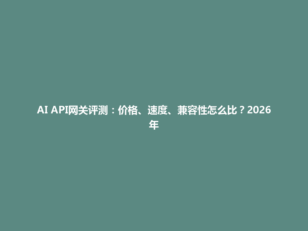 AI API网关评测:价格、速度、兼容性怎么比?2026年 一