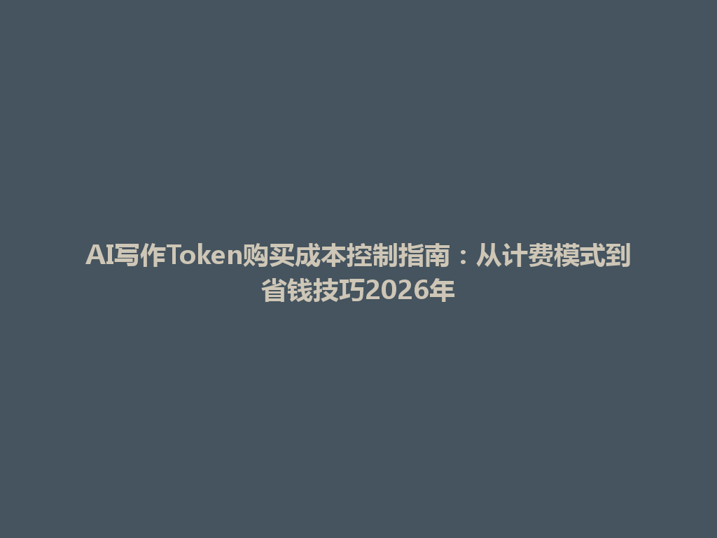 AI写作Token购买成本控制指南：从计费模式到省钱技巧2026年 一