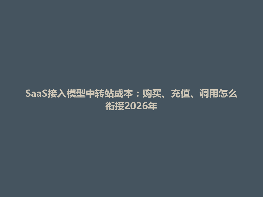 SaaS接入模型中转站成本:购买、充值、调用怎么衔接2026年 一