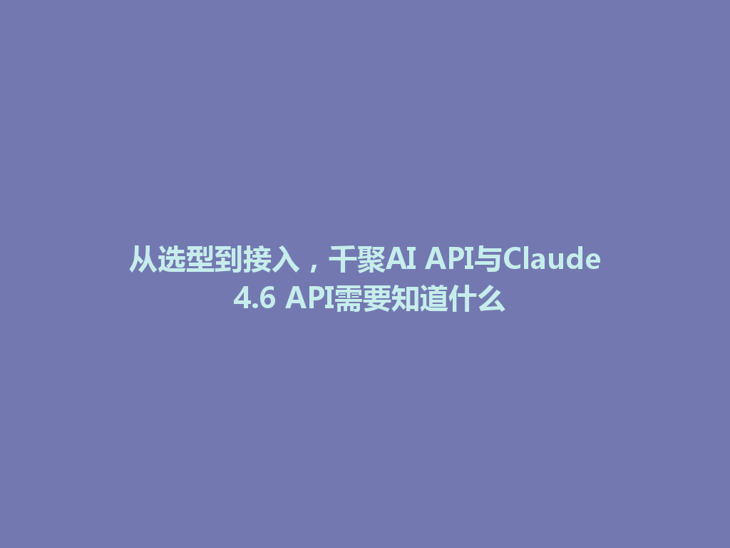 从选型到接入,千聚AI API与Claude 4.6 API需要知道什么 一
