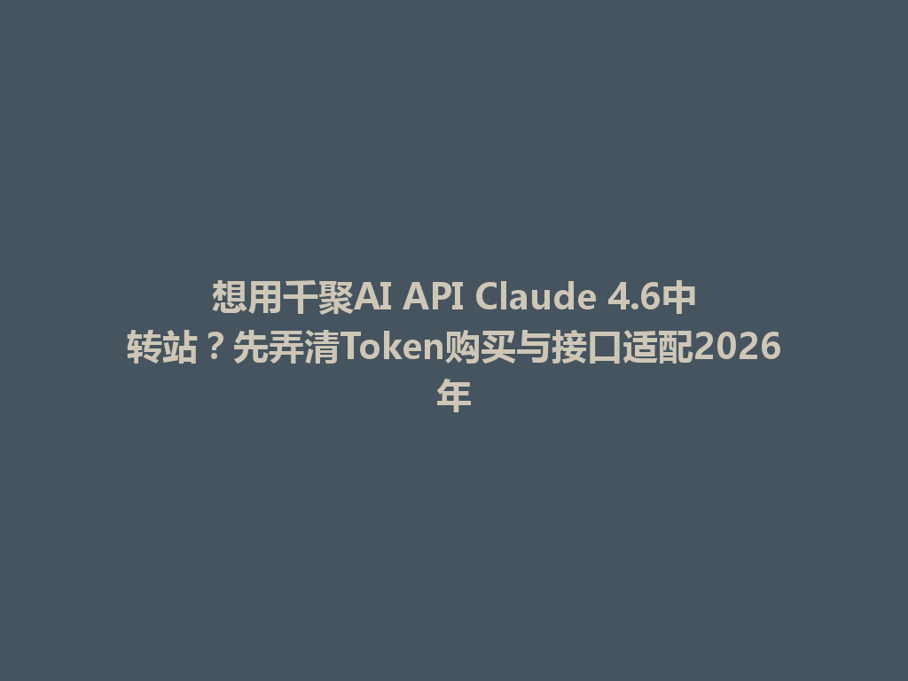 想用千聚AI API Claude 4.6中转站?先弄清Token购买与接口适配2026年 一