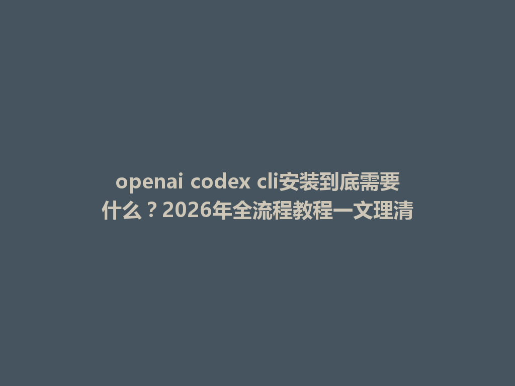 openai codex cli安装到底需要什么?2026年全流程教程一文理清 一