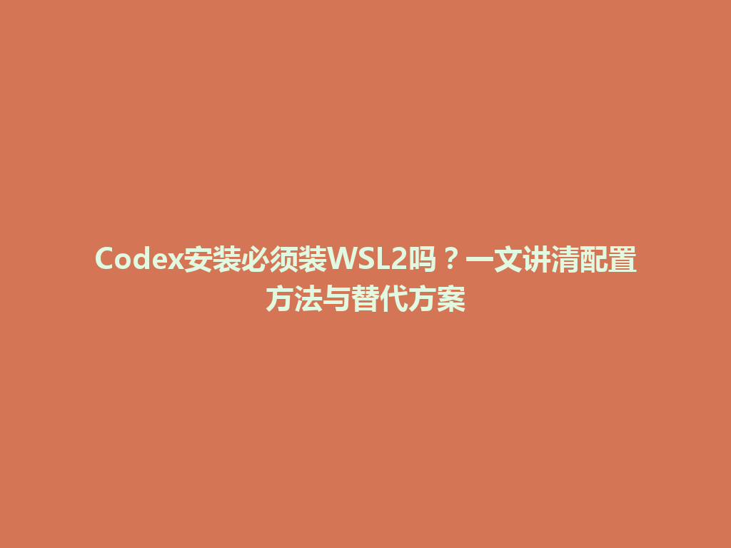 Codex安装必须装WSL2吗？一文讲清配置方法与替代方案 一