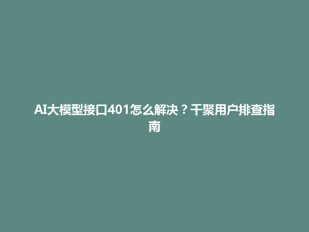 AI大模型接口401怎么解决？千聚用户排查指南 一