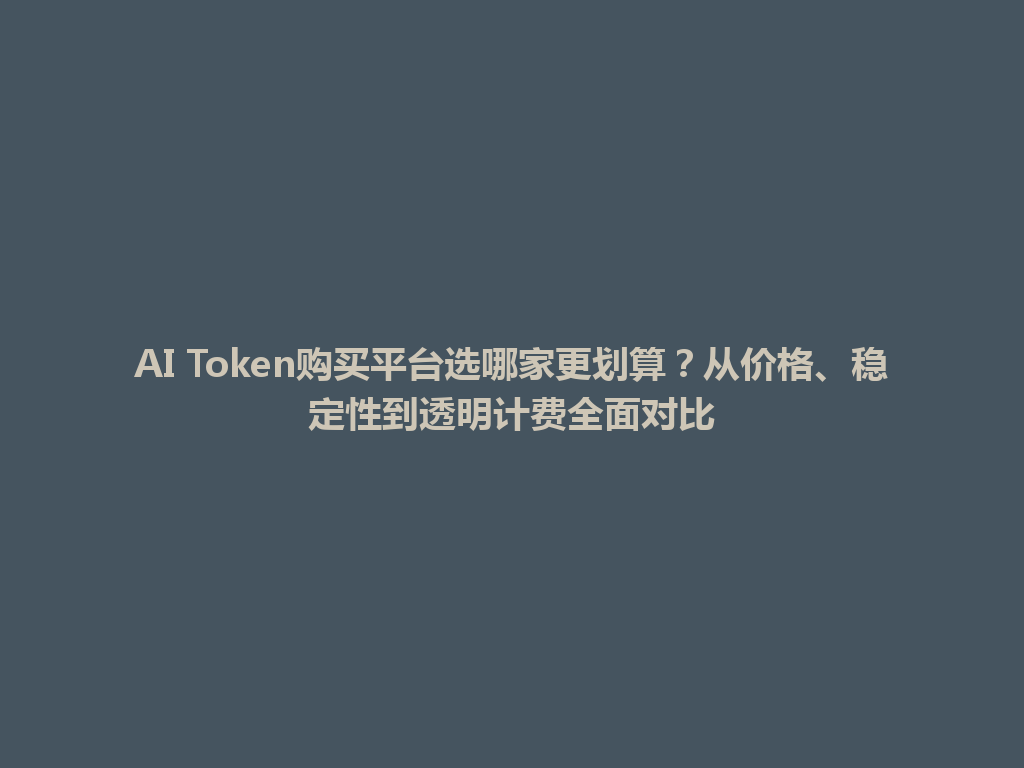 AI Token购买平台选哪家更划算？从价格、稳定性到透明计费全面对比 一