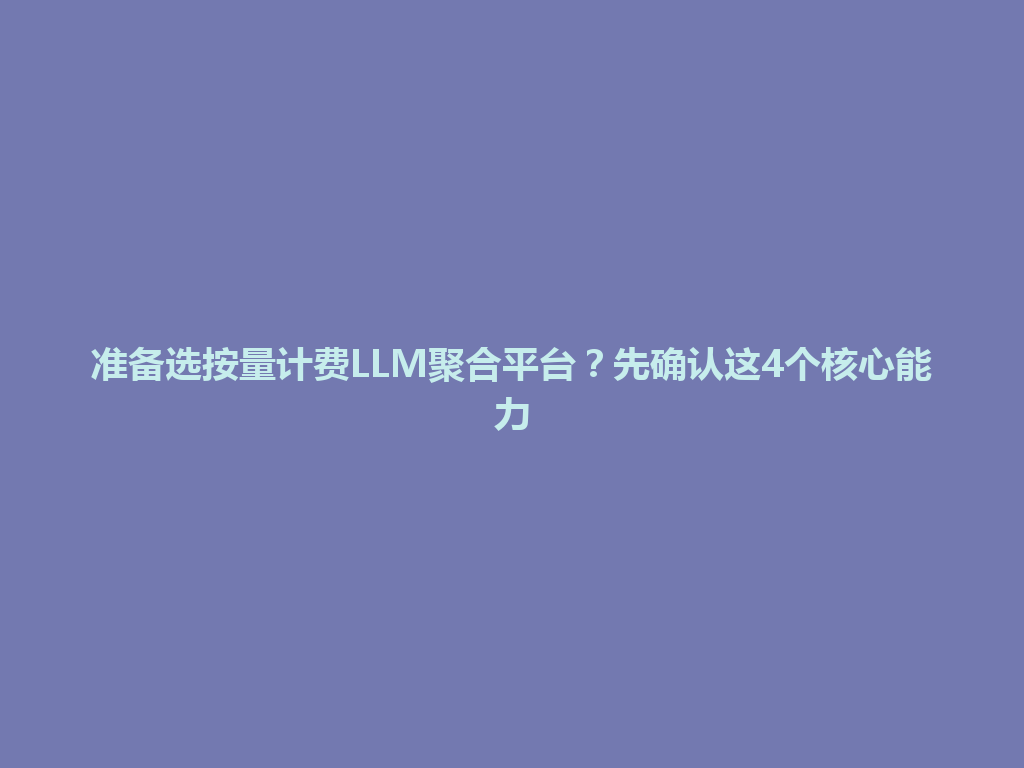 准备选按量计费LLM聚合平台？先确认这4个核心能力 一