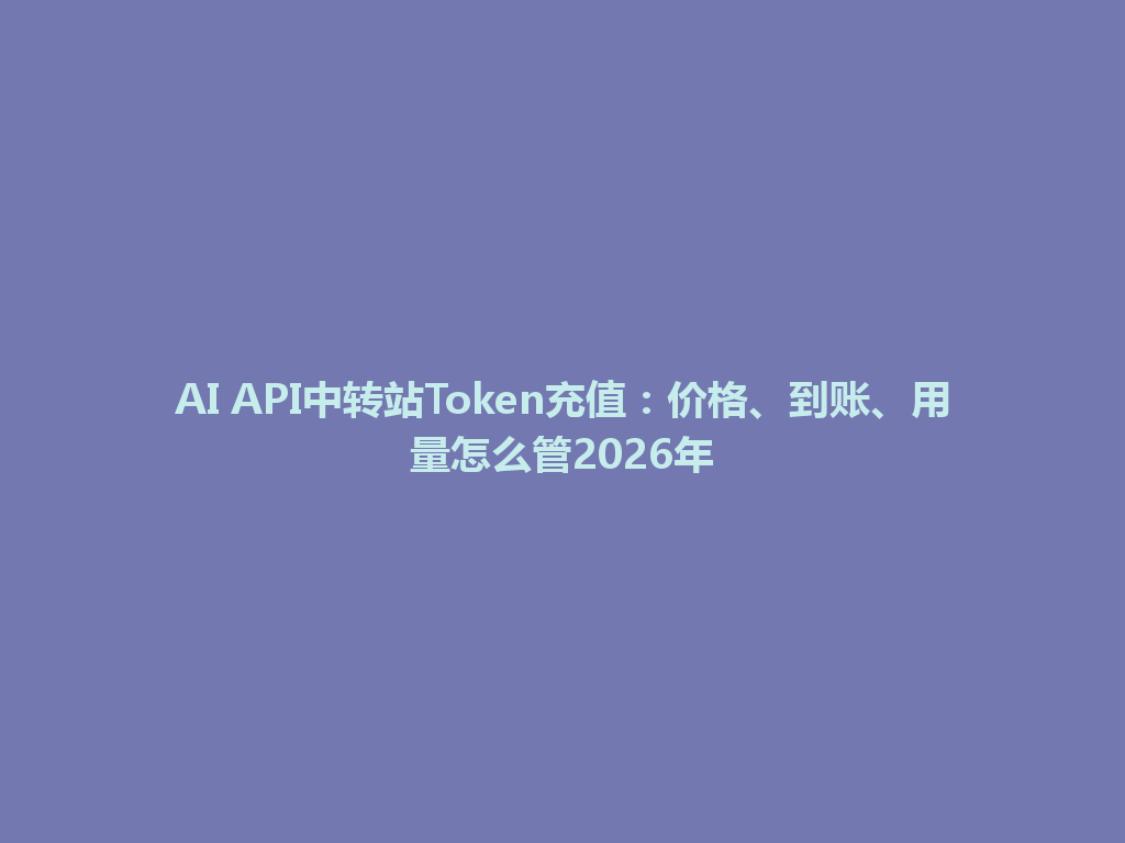 AI API中转站Token充值：价格、到账、用量怎么管2026年 一