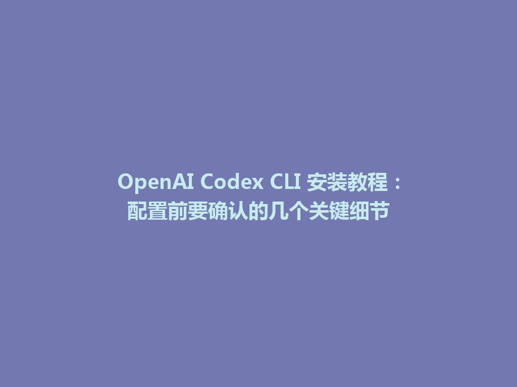 OpenAI Codex CLI 安装教程:配置前要确认的几个关键细节 一
