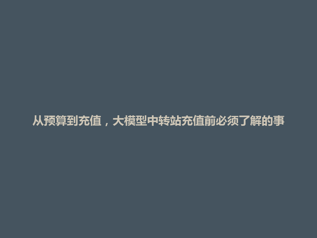 从预算到充值,大模型中转站充值前必须了解的事 一