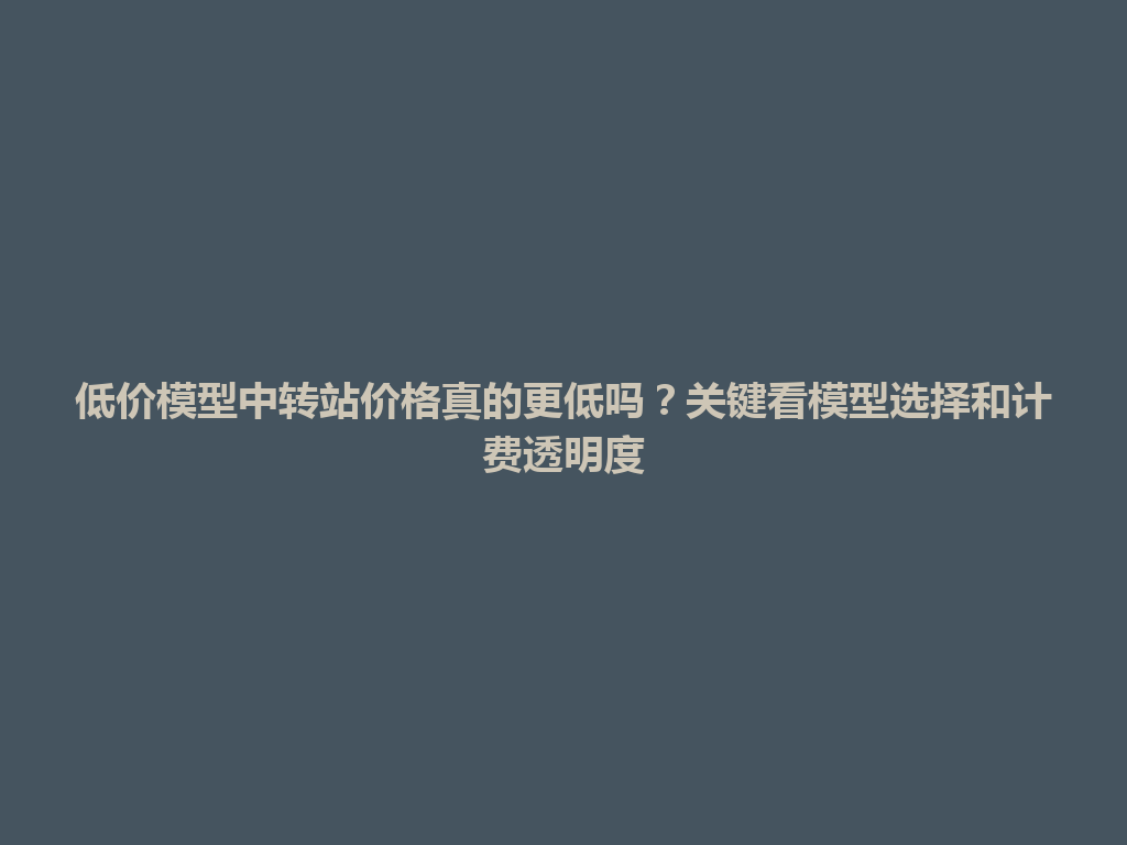 低价模型中转站价格真的更低吗?关键看模型选择和计费透明度 一