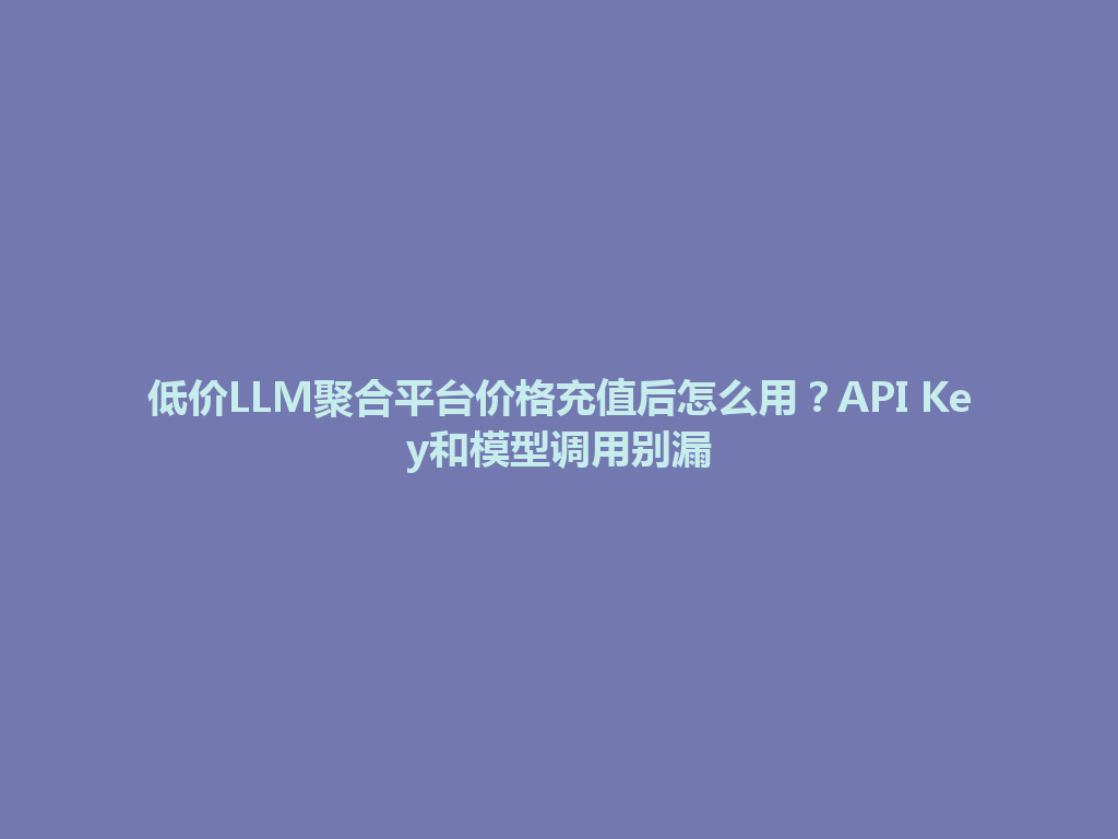 低价LLM聚合平台价格充值后怎么用?API Key和模型调用别漏 一