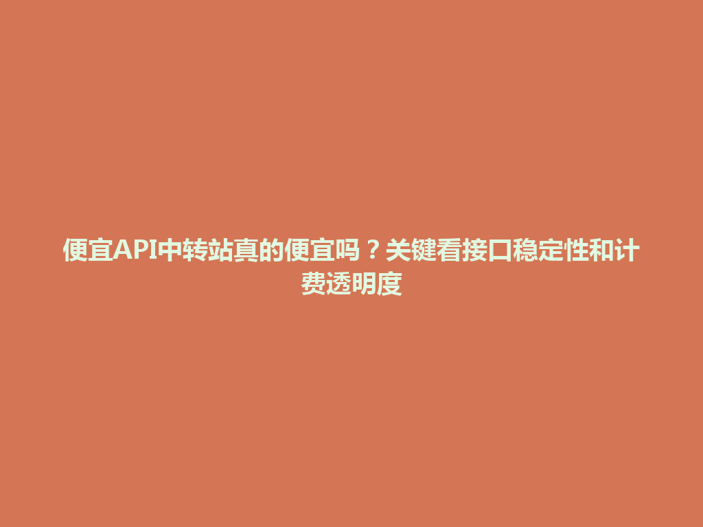 便宜API中转站真的便宜吗?关键看接口稳定性和计费透明度 一