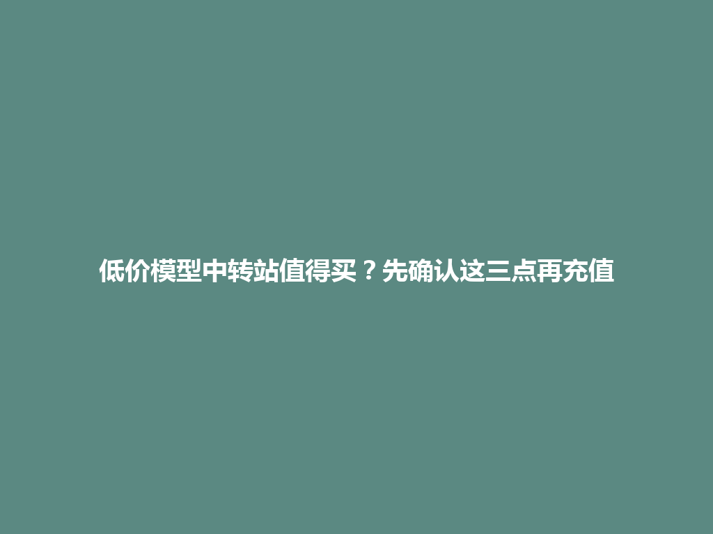低价模型中转站值得买?先确认这三点再充值 一