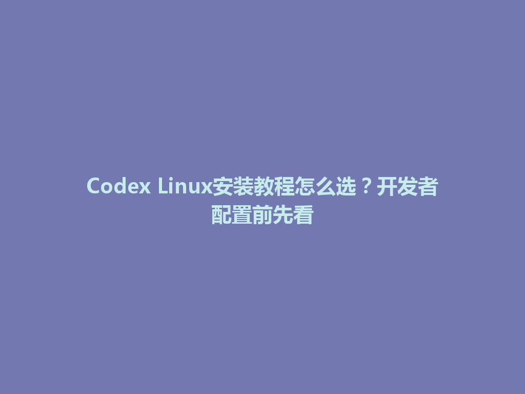 Codex Linux安装教程怎么选?开发者配置前先看 一