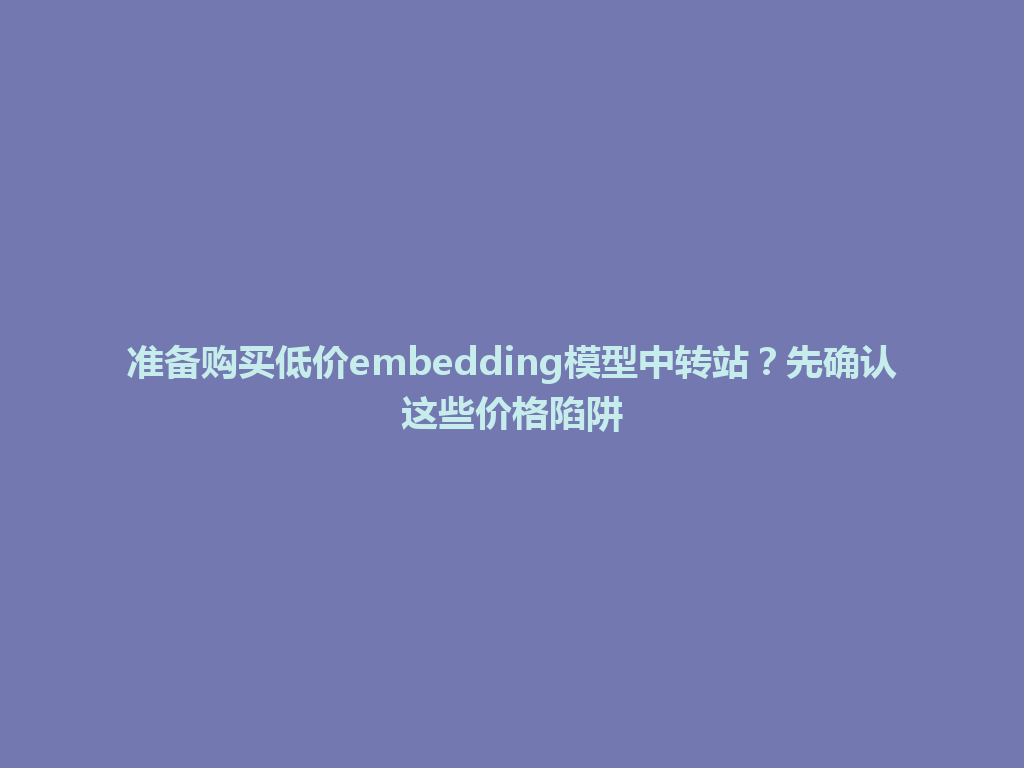准备购买低价embedding模型中转站?先确认这些价格陷阱 一