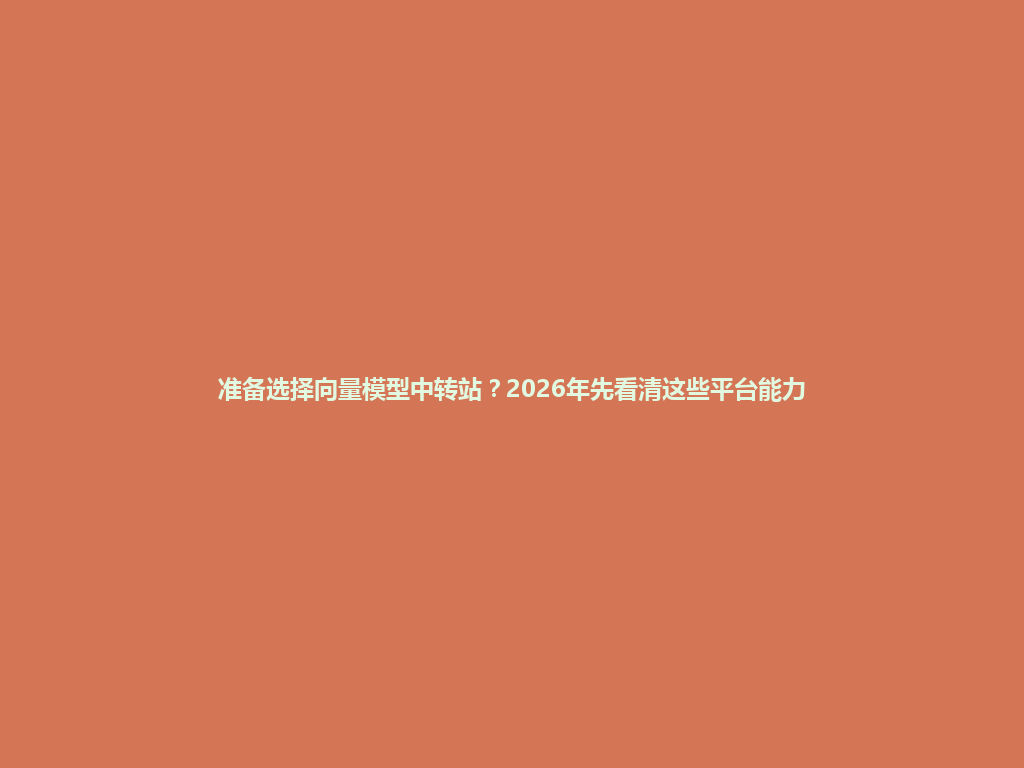 准备选择向量模型中转站?2026年先看清这些平台能力 一