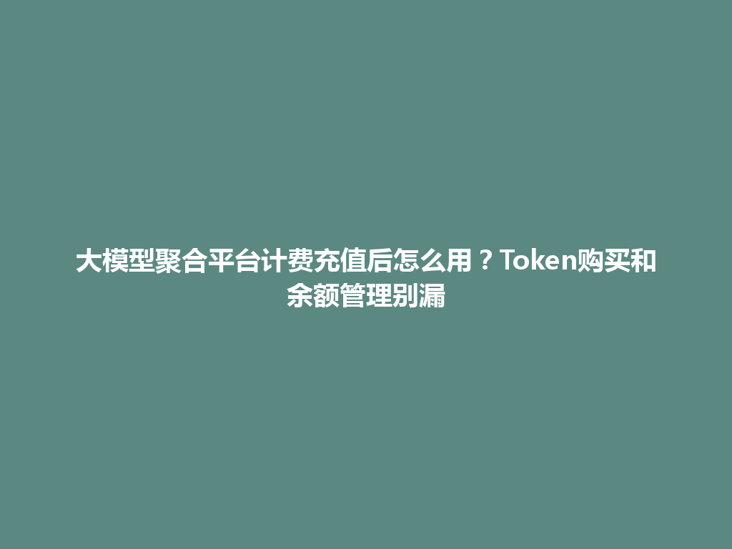 大模型聚合平台计费充值后怎么用？Token购买和余额管理别漏 一