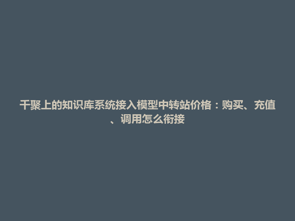 千聚上的知识库系统接入模型中转站价格:购买、充值、调用怎么衔接 一