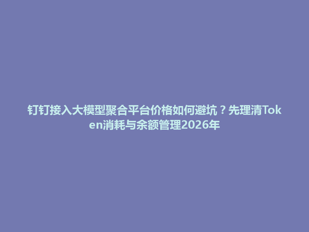 钉钉接入大模型聚合平台价格如何避坑？先理清Token消耗与余额管理2026年 一