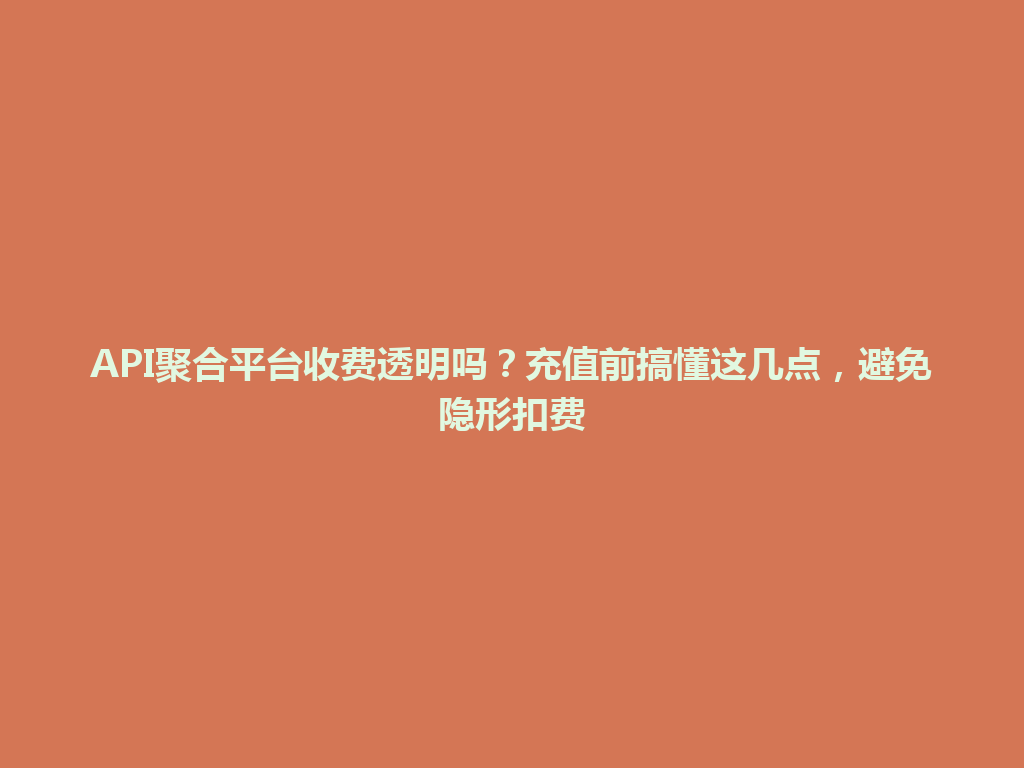 API聚合平台收费透明吗?充值前搞懂这几点,避免隐形扣费 一
