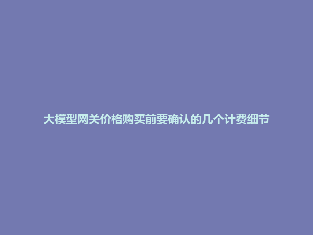 大模型网关价格购买前要确认的几个计费细节 一